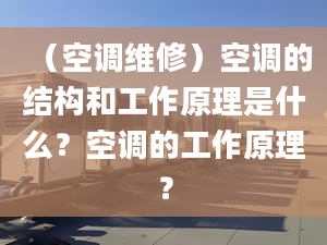 （空调维修）空调的结构和工作原理是什么？空调的工作原理？