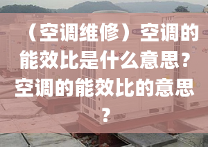 （空调维修）空调的能效比是什么意思？空调的能效比的意思？