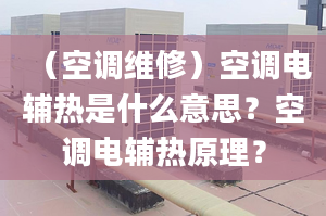 （空调维修）空调电辅热是什么意思？空调电辅热原理？