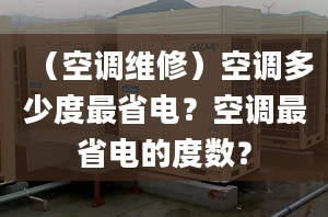 （空调维修）空调多少度最省电？空调最省电的度数？