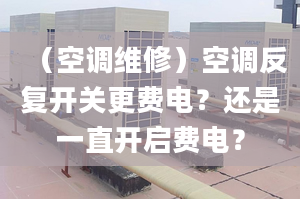 （空调维修）空调反复开关更费电？还是一直开启费电？