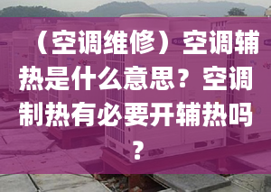 （空调维修）空调辅热是什么意思？空调制热有必要开辅热吗？