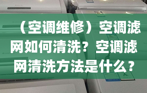 （空调维修）空调滤网如何清洗？空调滤网清洗方法是什么？