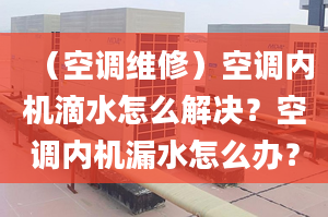 （空调维修）空调内机滴水怎么解决？空调内机漏水怎么办？