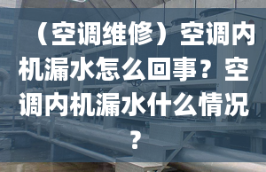 （空调维修）空调内机漏水怎么回事？空调内机漏水什么情况？