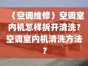 （空调维修）空调室内机怎样拆开清洗？空调室内机清洗方法？