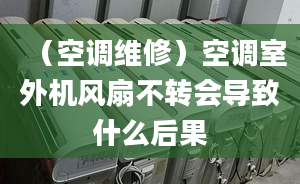 （空调维修）空调室外机风扇不转会导致什么后果