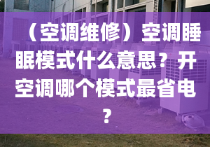 （空调维修）空调睡眠模式什么意思？开空调哪个模式最省电？