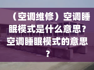 （空调维修）空调睡眠模式是什么意思？空调睡眠模式的意思？