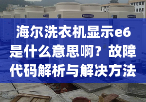 海尔洗衣机显示e6是什么意思啊？故障代码解析与解决方法