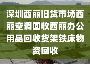 深圳西丽旧货市场西丽空调回收西丽办公用品回收货架铁床物资回收