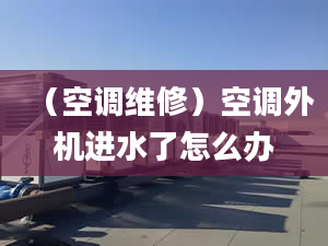 （空调维修）空调外机进水了怎么办