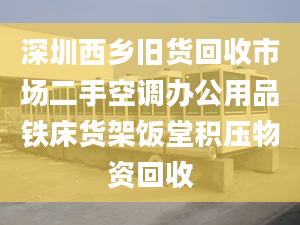 深圳西乡旧货回收市场二手空调办公用品铁床货架饭堂积压物资回收