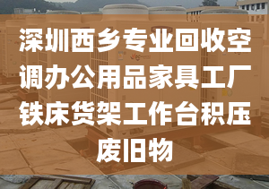 深圳西乡专业回收空调办公用品家具工厂铁床货架工作台积压废旧物