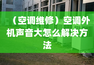 （空调维修）空调外机声音大怎么解决方法