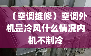 （空调维修）空调外机是冷风什么情况内机不制冷