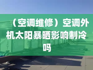 （空调维修）空调外机太阳暴晒影响制冷吗