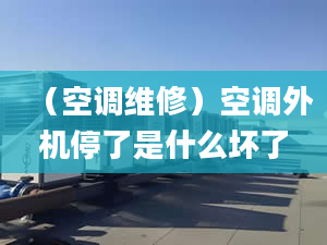 （空调维修）空调外机停了是什么坏了