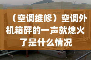 （空调维修）空调外机箱砰的一声就熄火了是什么情况