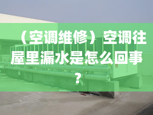 （空调维修）空调往屋里漏水是怎么回事？