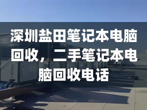 深圳盐田笔记本电脑回收，二手笔记本电脑回收电话