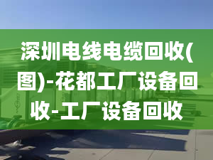 深圳电线电缆回收(图)-花都工厂设备回收-工厂设备回收