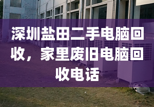 深圳盐田二手电脑回收，家里废旧电脑回收电话