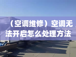 （空调维修）空调无法开启怎么处理方法