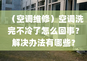 （空调维修）空调洗完不冷了怎么回事？解决办法有哪些？