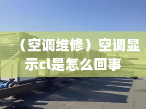 （空调维修）空调显示cl是怎么回事