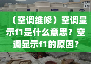 （空调维修）空调显示f1是什么意思？空调显示f1的原因？