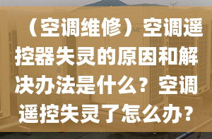 （空调维修）空调遥控器失灵的原因和解决办法是什么？空调遥控失灵了怎么办？