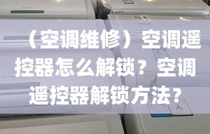 （空调维修）空调遥控器怎么解锁？空调遥控器解锁方法？