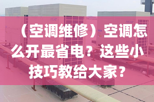 （空调维修）空调怎么开最省电？这些小技巧教给大家？