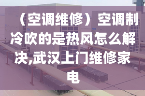 （空调维修）空调制冷吹的是热风怎么解决,武汉上门维修家电