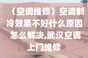 （空调维修）空调制冷效果不好什么原因 怎么解决,武汉空调上门维修