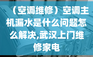 （空调维修）空调主机漏水是什么问题怎么解决,武汉上门维修家电