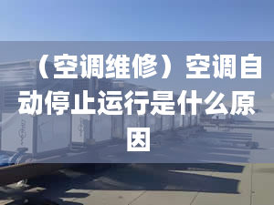 （空调维修）空调自动停止运行是什么原因