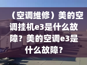 （空调维修）美的空调挂机e3是什么故障？美的空调e3是什么故障？