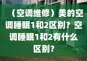 （空调维修）美的空调睡眠1和2区别？空调睡眠1和2有什么区别？