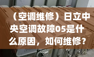 （空调维修）日立中央空调故障05是什么原因，如何维修？