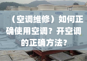 （空调维修）如何正确使用空调？开空调的正确方法？