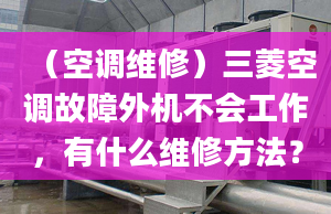 （空调维修）三菱空调故障外机不会工作，有什么维修方法？