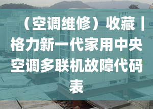 （空调维修）收藏｜格力新一代家用中央空调多联机故障代码表