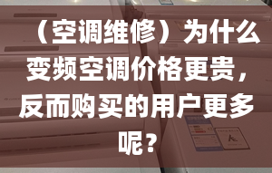 （空调维修）为什么变频空调价格更贵，反而购买的用户更多呢？