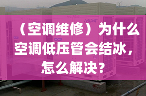 （空调维修）为什么空调低压管会结冰，怎么解决？