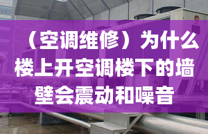 （空调维修）为什么楼上开空调楼下的墙壁会震动和噪音