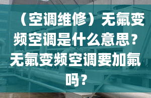 （空调维修）无氟变频空调是什么意思？无氟变频空调要加氟吗？