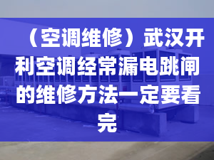 （空调维修）武汉开利空调经常漏电跳闸的维修方法一定要看完