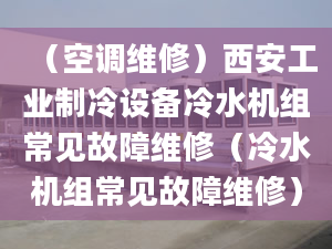 （空调维修）西安工业制冷设备冷水机组常见故障维修（冷水机组常见故障维修）